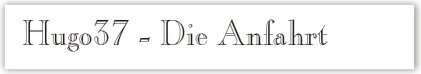 "Hugo37" - Die Anfahrt