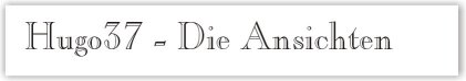"Hugo37" - Die Ansichten...